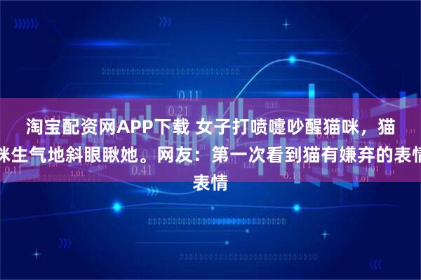 淘宝配资网APP下载 女子打喷嚏吵醒猫咪,猫咪生气地斜眼瞅她。网友:第一次看到猫有嫌弃的表情