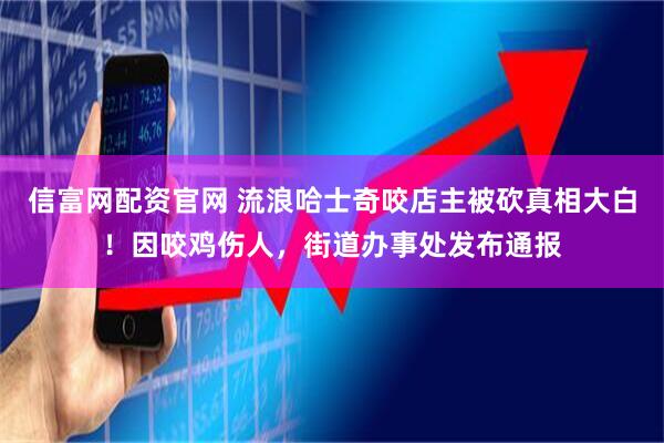 信富网配资官网 流浪哈士奇咬店主被砍真相大白！因咬鸡伤人，街道办事处发布通报