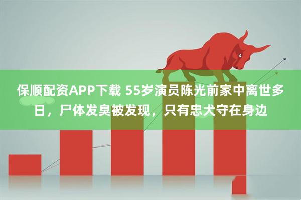 保顺配资APP下载 55岁演员陈光前家中离世多日，尸体发臭被发现，只有忠犬守在身边