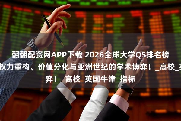 翻翻配资网APP下载 2026全球大学QS排名榜单深度分析：权力重构、价值分化与亚洲世纪的学术博弈！_高校_英国牛津_指标