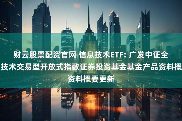财云股票配资官网 信息技术ETF: 广发中证全指信息技术交易型开放式指数证券投资基金基金产品资料概要更新