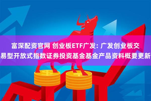 富深配资官网 创业板ETF广发: 广发创业板交易型开放式指数证券投资基金基金产品资料概要更新