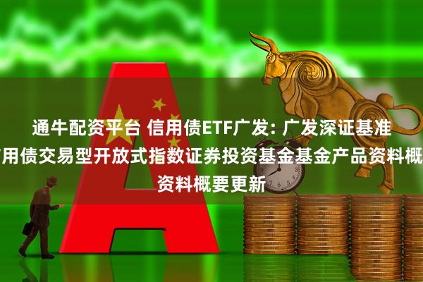 通牛配资平台 信用债ETF广发: 广发深证基准做市信用债交易型开放式指数证券投资基金基金产品资料概要更新