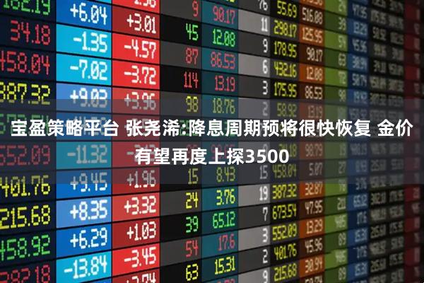 宝盈策略平台 张尧浠:降息周期预将很快恢复 金价有望再度上探3500