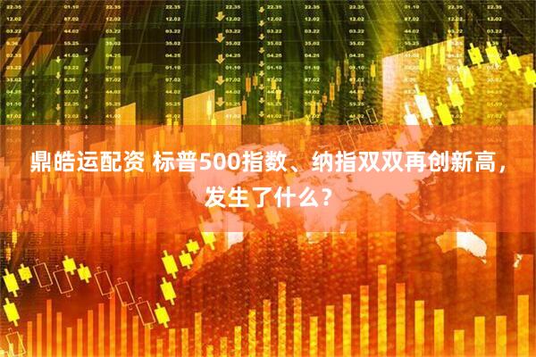鼎皓运配资 标普500指数、纳指双双再创新高，发生了什么？