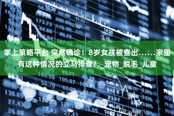 掌上策略平台 突然确诊！8岁女孩被查出……家里有这种情况的立马排查！_宠物_脱毛_儿童