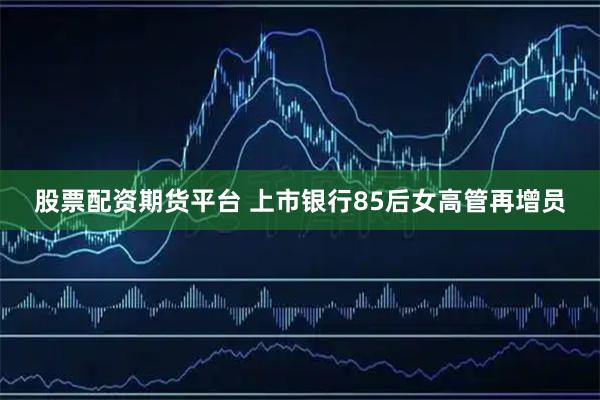 股票配资期货平台 上市银行85后女高管再增员