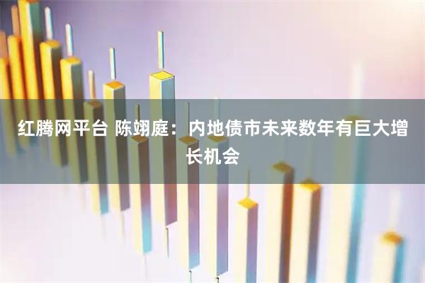 红腾网平台 陈翊庭：内地债市未来数年有巨大增长机会