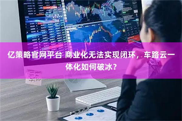 亿策略官网平台 商业化无法实现闭环，车路云一体化如何破冰？
