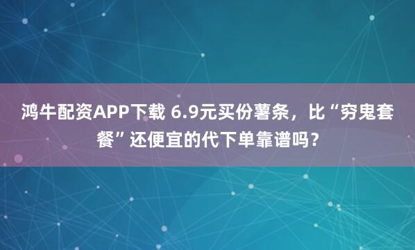 鸿牛配资APP下载 6.9元买份薯条，比“穷鬼套餐”还便宜的代下单靠谱吗？