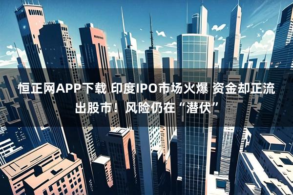恒正网APP下载 印度IPO市场火爆 资金却正流出股市！风险仍在“潜伏”