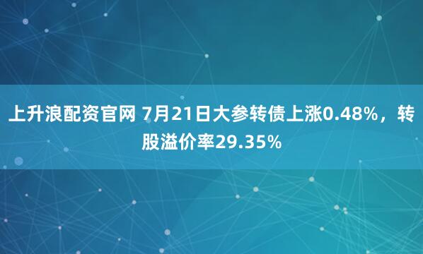 上升浪配资官网 7月21日大参转债上涨0.48%，转股溢价率29.35%