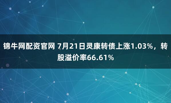 锦牛网配资官网 7月21日灵康转债上涨1.03%，转股溢价率66.61%
