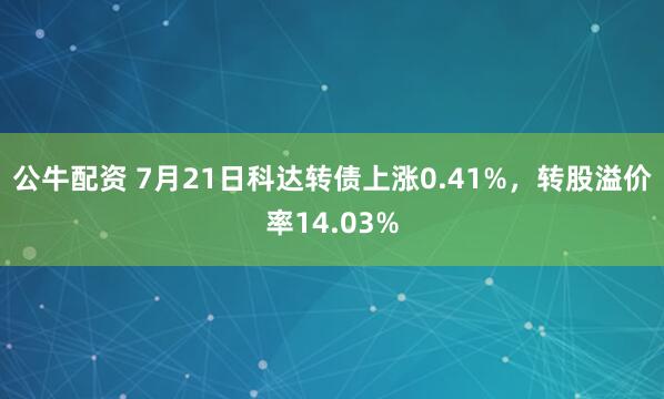 公牛配资 7月21日科达转债上涨0.41%，转股溢价率14.03%