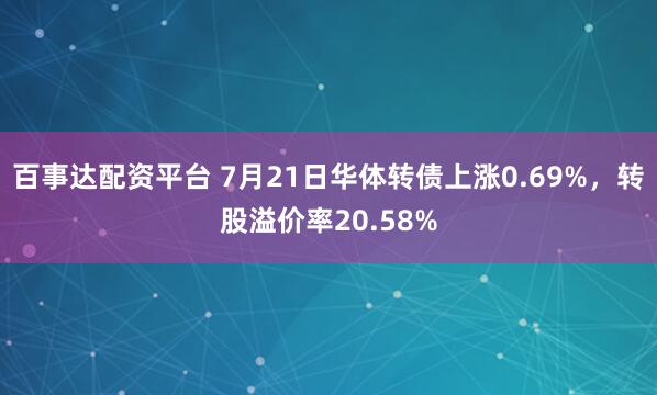 百事达配资平台 7月21日华体转债上涨0.69%，转股溢价率20.58%