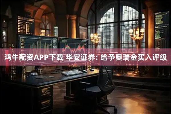 鸿牛配资APP下载 华安证券: 给予奥瑞金买入评级