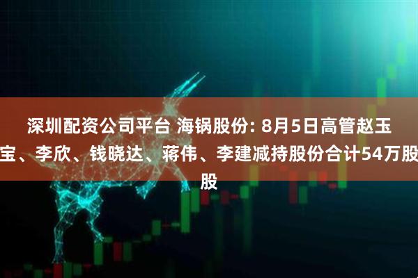 深圳配资公司平台 海锅股份: 8月5日高管赵玉宝、李欣、钱晓达、蒋伟、李建减持股份合计54万股