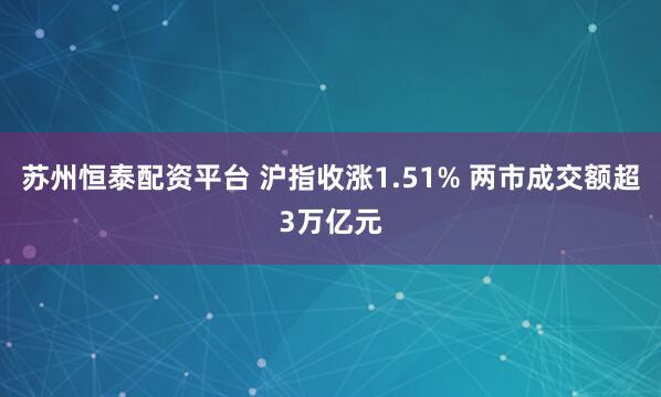 苏州恒泰配资平台 沪指收涨1.51% 两市成交额超3万亿元