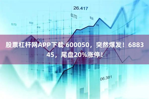 股票杠杆网APP下载 600050，突然爆发！688345，尾盘20%涨停！