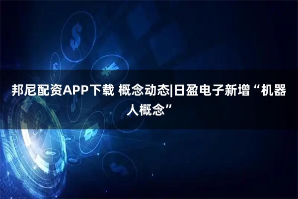 邦尼配资APP下载 概念动态|日盈电子新增“机器人概念”