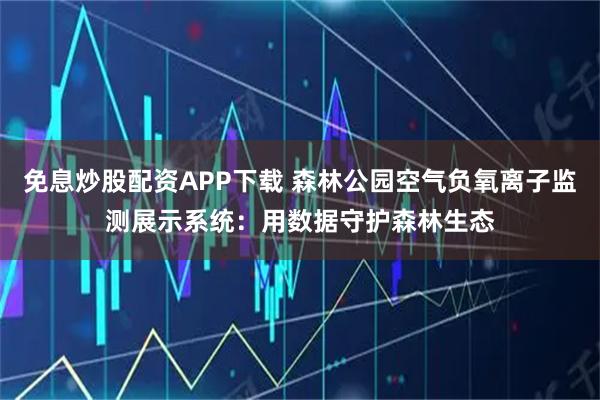 免息炒股配资APP下载 森林公园空气负氧离子监测展示系统：用数据守护森林生态