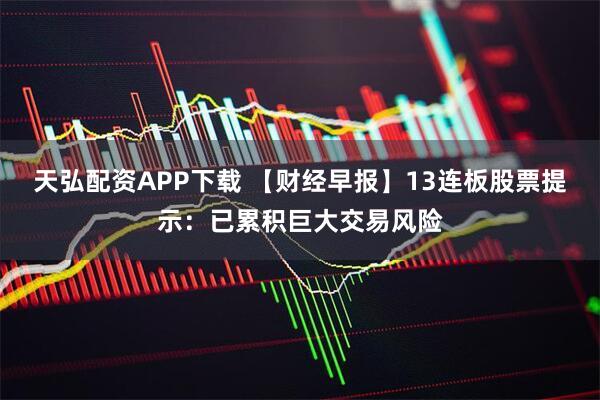 天弘配资APP下载 【财经早报】13连板股票提示：已累积巨大交易风险
