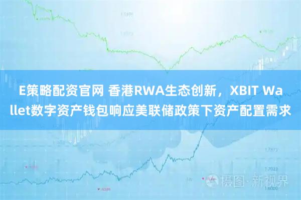 E策略配资官网 香港RWA生态创新，XBIT Wallet数字资产钱包响应美联储政策下资产配置需求