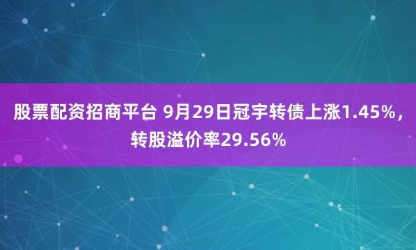 股票配资招商平台 9月29日冠宇转债上涨1.45%，转股溢价率29.56%
