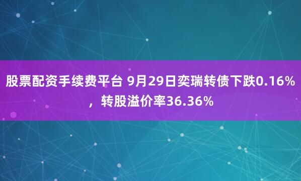 股票配资手续费平台 9月29日奕瑞转债下跌0.16%,转股溢价率36.36%