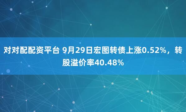 对对配配资平台 9月29日宏图转债上涨0.52%，转股溢价率40.48%