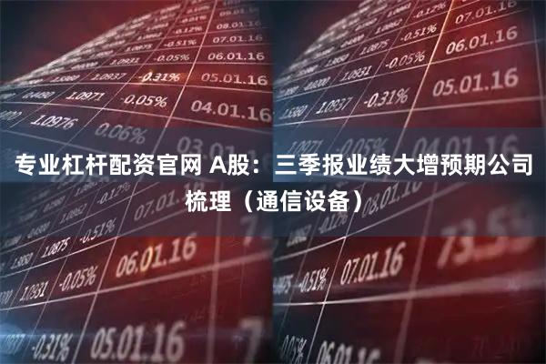 专业杠杆配资官网 A股：三季报业绩大增预期公司梳理（通信设备）