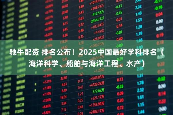 驰牛配资 排名公布！2025中国最好学科排名（海洋科学、船舶与海洋工程、水产）
