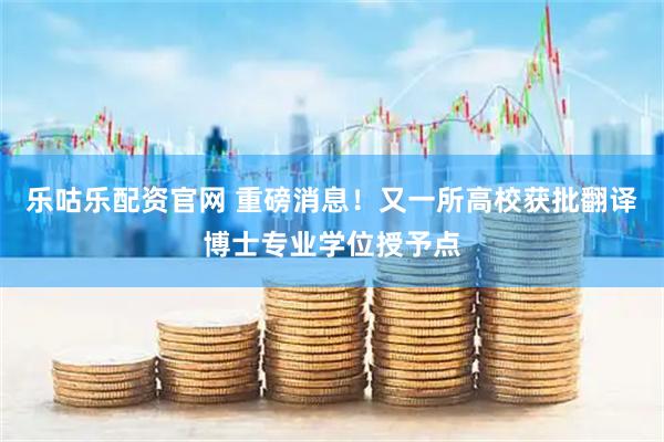 乐咕乐配资官网 重磅消息！又一所高校获批翻译博士专业学位授予点