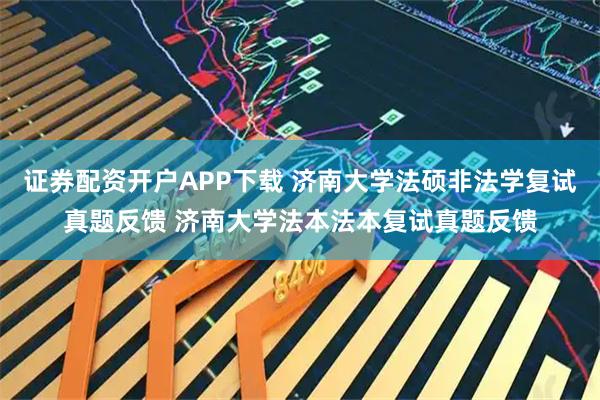 证券配资开户APP下载 济南大学法硕非法学复试真题反馈 济南大学法本法本复试真题反馈
