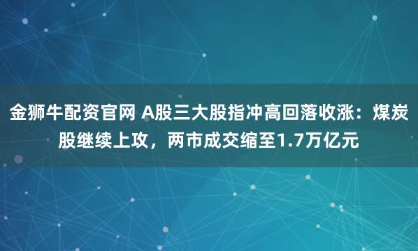 金狮牛配资官网 A股三大股指冲高回落收涨：煤炭股继续上攻，两市成交缩至1.7万亿元