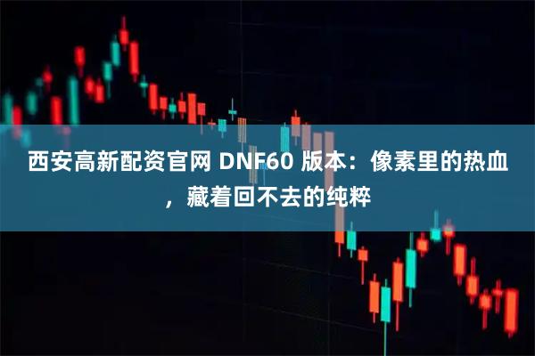 西安高新配资官网 DNF60 版本：像素里的热血，藏着回不去的纯粹