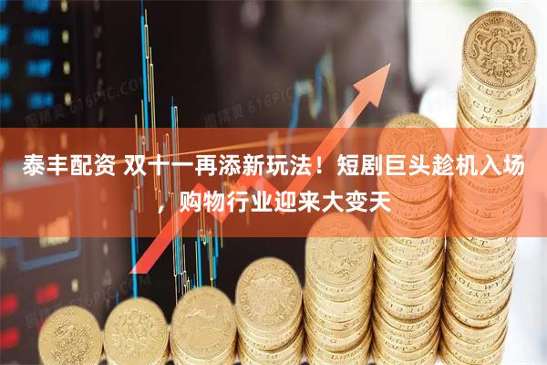 泰丰配资 双十一再添新玩法！短剧巨头趁机入场，购物行业迎来大变天