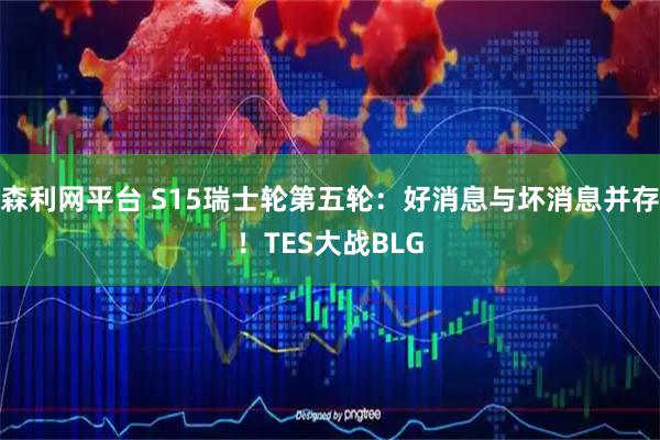 森利网平台 S15瑞士轮第五轮：好消息与坏消息并存！TES大战BLG