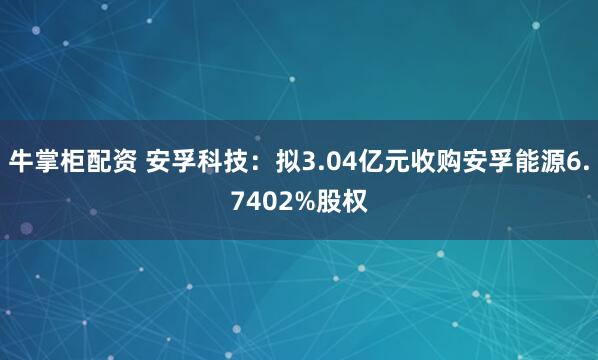 牛掌柜配资 安孚科技：拟3.04亿元收购安孚能源6.7402%股权
