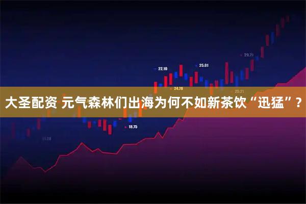 大圣配资 元气森林们出海为何不如新茶饮“迅猛”？