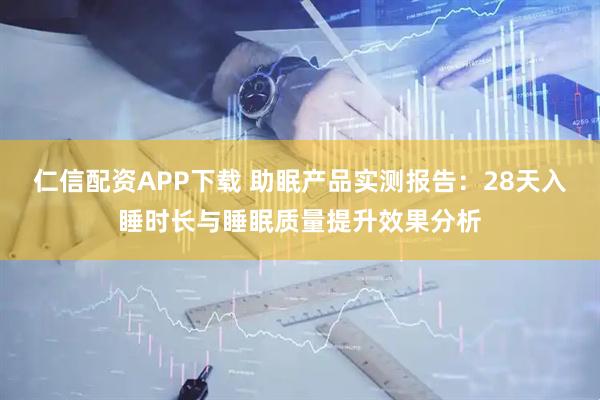 仁信配资APP下载 助眠产品实测报告：28天入睡时长与睡眠质量提升效果分析