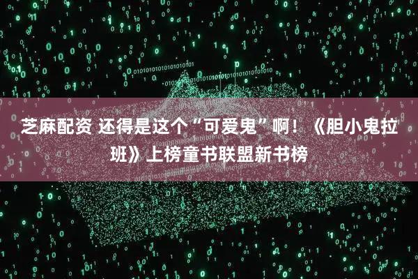 芝麻配资 还得是这个“可爱鬼”啊！《胆小鬼拉班》上榜童书联盟新书榜