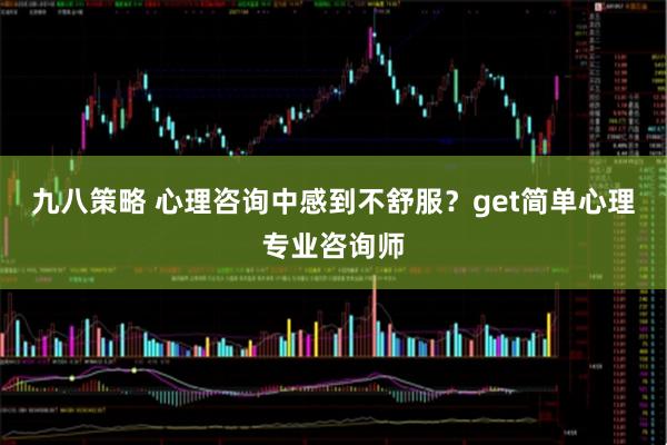 九八策略 心理咨询中感到不舒服？get简单心理专业咨询师