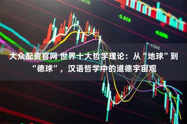 大众配资官网 世界十大哲学理论：从“地球”到“德球”，汉语哲学中的道德宇宙观