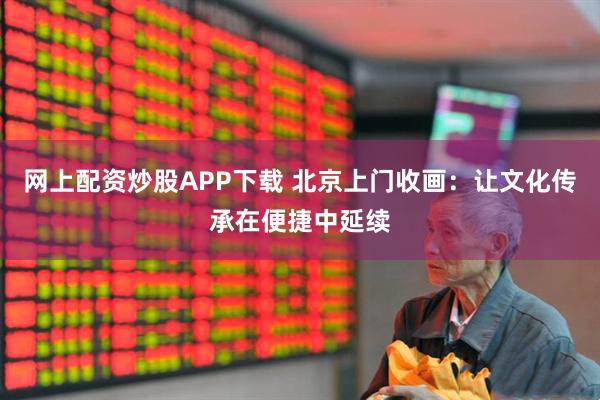 网上配资炒股APP下载 北京上门收画：让文化传承在便捷中延续