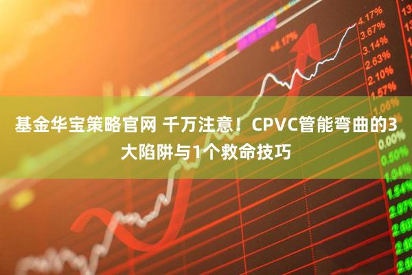 基金华宝策略官网 千万注意！CPVC管能弯曲的3大陷阱与1个救命技巧