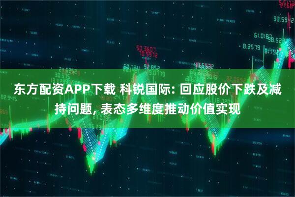 东方配资APP下载 科锐国际: 回应股价下跌及减持问题, 表态多维度推动价值实现