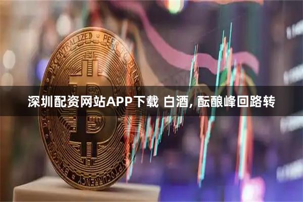 深圳配资网站APP下载 白酒, 酝酿峰回路转