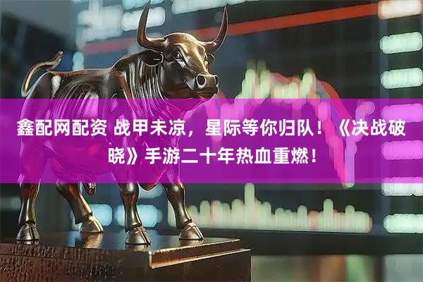鑫配网配资 战甲未凉，星际等你归队！《决战破晓》手游二十年热血重燃！