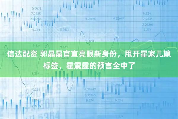 信达配资 郭晶晶官宣亮眼新身份，甩开霍家儿媳标签，霍震霆的预言全中了